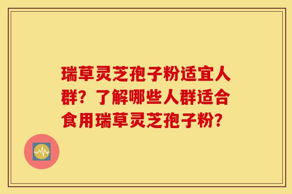 瑞草灵芝孢子粉适宜人群?了解哪些人群适合食用瑞草灵芝孢子粉?-第1张图片-灵芝之家 瑞草灵芝孢子粉适宜人群?了解哪些人群适合食用瑞草灵芝孢子粉?-第1张图片-灵芝之家