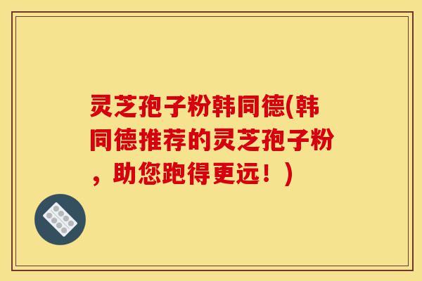 灵芝孢子粉韩同德(韩同德推荐的灵芝孢子粉，助您跑得更远！)-第1张图片-灵芝之家