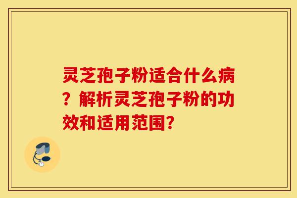 灵芝孢子粉适合什么病?解析灵芝孢子粉的功效和适用范围?-第1张图片-灵芝之家 灵芝孢子粉适合什么病?解析灵芝孢子粉的功效和适用范围?-第1张图片-灵芝之家