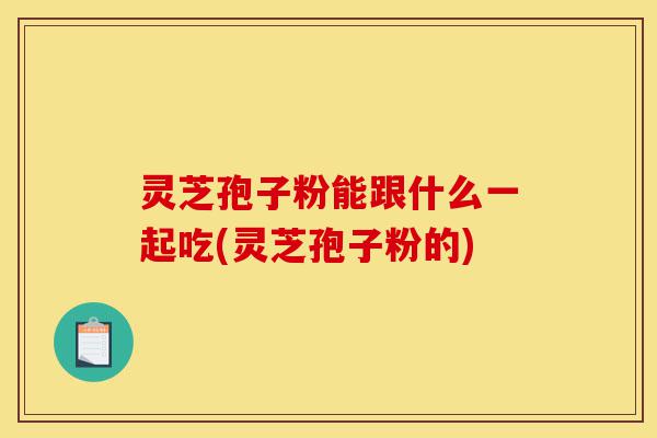 灵芝孢子粉能跟什么一起吃(灵芝孢子粉的)-第1张图片-灵芝之家