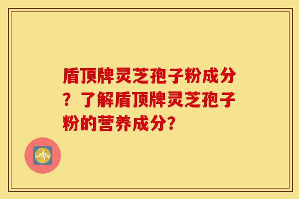 盾顶牌灵芝孢子粉成分?了解盾顶牌灵芝孢子粉的营养成分?-第1张图片-灵芝之家 盾顶牌灵芝孢子粉成分?了解盾顶牌灵芝孢子粉的营养成分?-第1张图片-灵芝之家