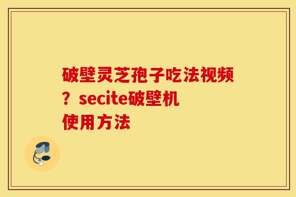 破壁灵芝孢子吃法视频?secite破壁机使用方法-第1张图片-灵芝之家 破壁灵芝孢子吃法视频?secite破壁机使用方法-第1张图片-灵芝之家