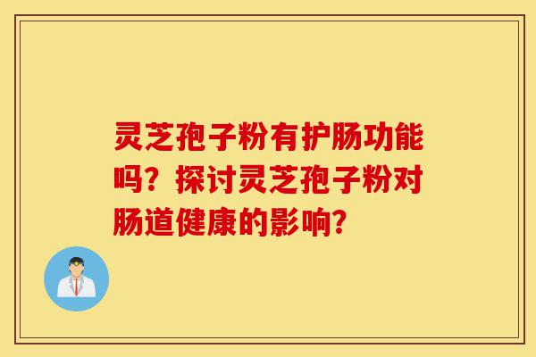 灵芝孢子粉有护肠功能吗?探讨灵芝孢子粉对肠道健康的影响?-第1张图片-灵芝之家 灵芝孢子粉有护肠功能吗?探讨灵芝孢子粉对肠道健康的影响?-第1张图片-灵芝之家