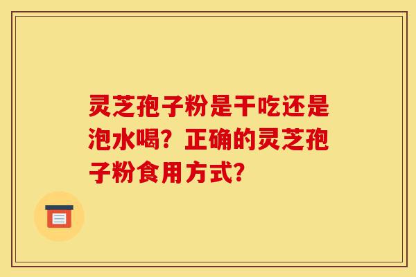 灵芝孢子粉是干吃还是泡水喝?正确的灵芝孢子粉食用方式?-第1张图片-灵芝之家 灵芝孢子粉是干吃还是泡水喝?正确的灵芝孢子粉食用方式?-第1张图片-灵芝之家