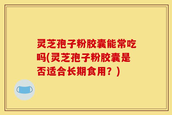 灵芝孢子粉胶囊能常吃吗(灵芝孢子粉胶囊是否适合长期食用?)-第1张图片-灵芝之家 灵芝孢子粉胶囊能常吃吗(灵芝孢子粉胶囊是否适合长期食用?)-第1张图片-灵芝之家