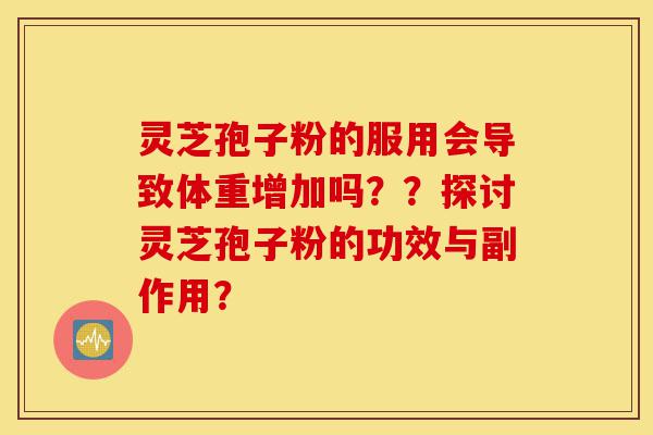 灵芝孢子粉的服用会导致体重增加吗??探讨灵芝孢子粉的功效与副作用?-第1张图片-灵芝之家 灵芝孢子粉的服用会导致体重增加吗??探讨灵芝孢子粉的功效与副作用?-第1张图片-灵芝之家