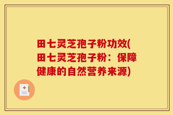 田七灵芝孢子粉功效(田七灵芝孢子粉：保障健康的自然营养来源)-第1张图片-灵芝之家