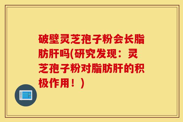 破壁灵芝孢子粉会长脂肪肝吗(研究发现：灵芝孢子粉对脂肪肝的积极作用！)-第1张图片-灵芝之家