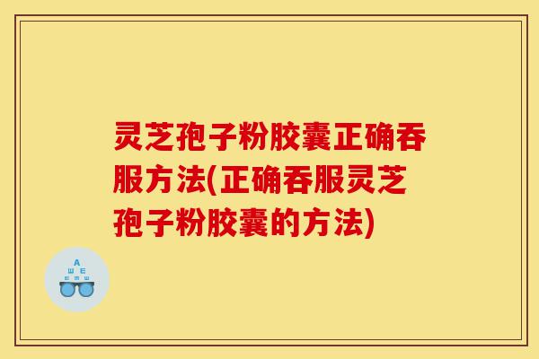 灵芝孢子粉胶囊正确吞服方法(正确吞服灵芝孢子粉胶囊的方法)-第1张图片-灵芝之家