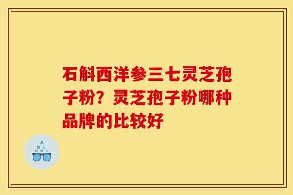 石斛西洋参三七灵芝孢子粉?灵芝孢子粉哪种品牌的比较好-第1张图片-灵芝之家 石斛西洋参三七灵芝孢子粉?灵芝孢子粉哪种品牌的比较好-第1张图片-灵芝之家