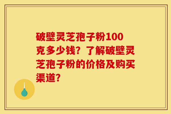 破壁灵芝孢子粉100克多少钱?了解破壁灵芝孢子粉的价格及购买渠道?-第1张图片-灵芝之家 破壁灵芝孢子粉100克多少钱?了解破壁灵芝孢子粉的价格及购买渠道?-第1张图片-灵芝之家