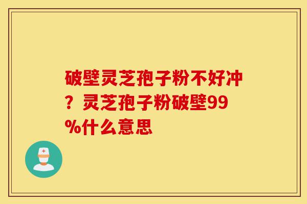 破壁灵芝孢子粉不好冲?灵芝孢子粉破壁99%什么意思-第1张图片-灵芝之家 破壁灵芝孢子粉不好冲?灵芝孢子粉破壁99%什么意思-第1张图片-灵芝之家