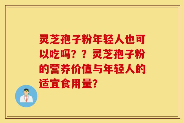灵芝孢子粉年轻人也可以吃吗??灵芝孢子粉的营养价值与年轻人的适宜食用量?-第1张图片-灵芝之家 灵芝孢子粉年轻人也可以吃吗??灵芝孢子粉的营养价值与年轻人的适宜食用量?-第1张图片-灵芝之家