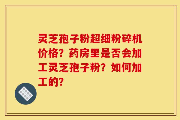 灵芝孢子粉超细粉碎机价格?药房里是否会加工灵芝孢子粉?如何加工的?-第1张图片-灵芝之家 灵芝孢子粉超细粉碎机价格?药房里是否会加工灵芝孢子粉?如何加工的?-第1张图片-灵芝之家