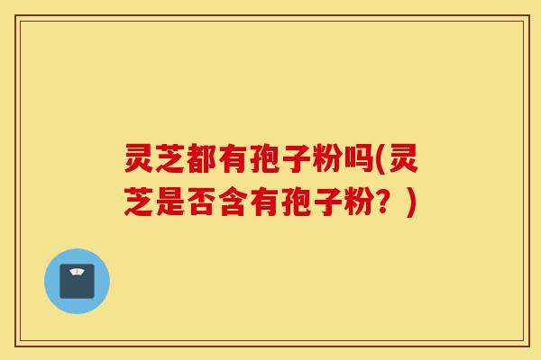 灵芝都有孢子粉吗(灵芝是否含有孢子粉?)-第1张图片-灵芝之家 灵芝都有孢子粉吗(灵芝是否含有孢子粉?)-第1张图片-灵芝之家