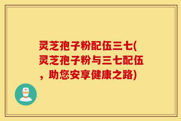 灵芝孢子粉配伍三七(灵芝孢子粉与三七配伍,助您安享健康之路)-第1张图片-灵芝之家 灵芝孢子粉配伍三七(灵芝孢子粉与三七配伍,助您安享健康之路)-第1张图片-灵芝之家