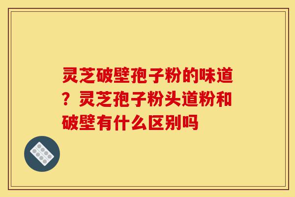 灵芝破壁孢子粉的味道?灵芝孢子粉头道粉和破壁有什么区别吗-第1张图片-灵芝之家 灵芝破壁孢子粉的味道?灵芝孢子粉头道粉和破壁有什么区别吗-第1张图片-灵芝之家