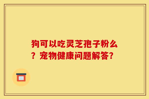 狗可以吃灵芝孢子粉么?宠物健康问题解答?-第1张图片-灵芝之家 狗可以吃灵芝孢子粉么?宠物健康问题解答?-第1张图片-灵芝之家