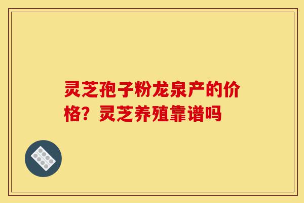 灵芝孢子粉龙泉产的价格？灵芝养殖靠谱吗-第1张图片-灵芝之家