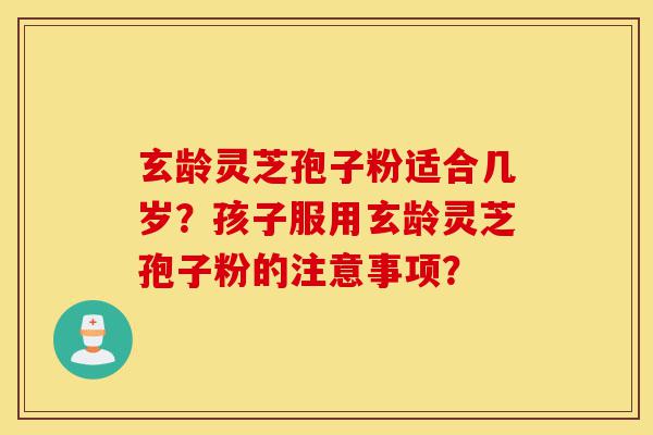 玄龄灵芝孢子粉适合几岁?孩子服用玄龄灵芝孢子粉的注意事项?-第1张图片-灵芝之家 玄龄灵芝孢子粉适合几岁?孩子服用玄龄灵芝孢子粉的注意事项?-第1张图片-灵芝之家