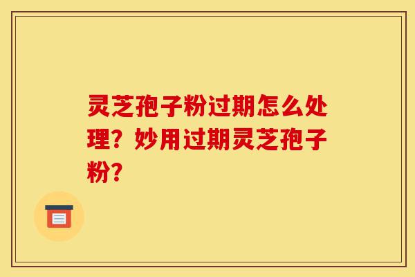 灵芝孢子粉过期怎么处理?妙用过期灵芝孢子粉?-第1张图片-灵芝之家 灵芝孢子粉过期怎么处理?妙用过期灵芝孢子粉?-第1张图片-灵芝之家