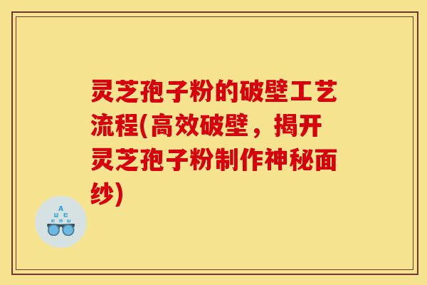 灵芝孢子粉的破壁工艺流程(高效破壁，揭开灵芝孢子粉制作神秘面纱)-第1张图片-灵芝之家