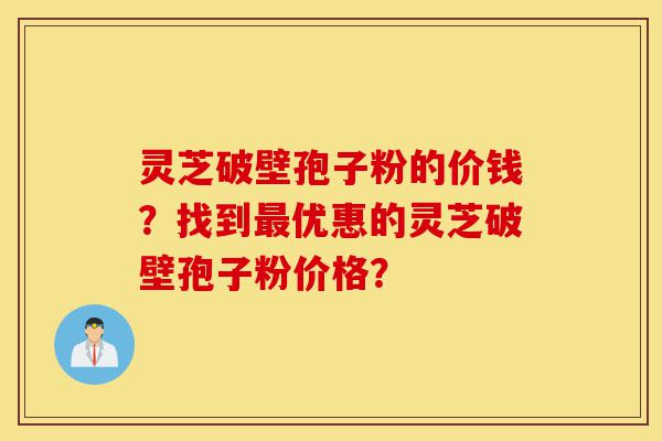 灵芝破壁孢子粉的价钱?找到最优惠的灵芝破壁孢子粉价格?-第1张图片-灵芝之家 灵芝破壁孢子粉的价钱?找到最优惠的灵芝破壁孢子粉价格?-第1张图片-灵芝之家
