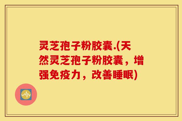 灵芝孢子粉胶囊.(天然灵芝孢子粉胶囊，增强免疫力，改善睡眠)-第1张图片-灵芝之家