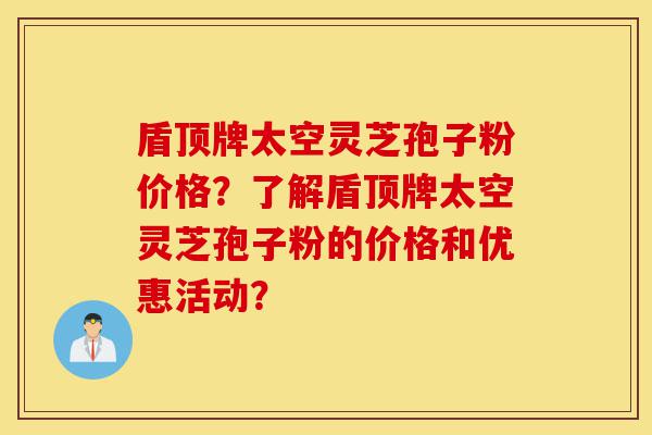 盾顶牌太空灵芝孢子粉价格?了解盾顶牌太空灵芝孢子粉的价格和优惠活动?-第1张图片-灵芝之家 盾顶牌太空灵芝孢子粉价格?了解盾顶牌太空灵芝孢子粉的价格和优惠活动?-第1张图片-灵芝之家
