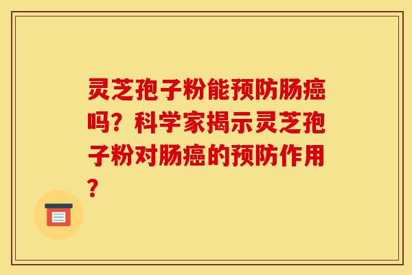 灵芝孢子粉能预防肠癌吗?科学家揭示灵芝孢子粉对肠癌的预防作用?-第1张图片-灵芝之家 灵芝孢子粉能预防肠癌吗?科学家揭示灵芝孢子粉对肠癌的预防作用?-第1张图片-灵芝之家