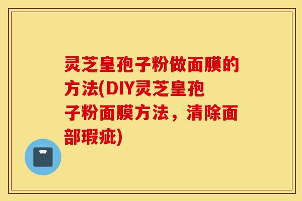 灵芝皇孢子粉做面膜的方法(DIY灵芝皇孢子粉面膜方法,清除面部瑕疵)-第1张图片-灵芝之家 灵芝皇孢子粉做面膜的方法(DIY灵芝皇孢子粉面膜方法,清除面部瑕疵)-第1张图片-灵芝之家