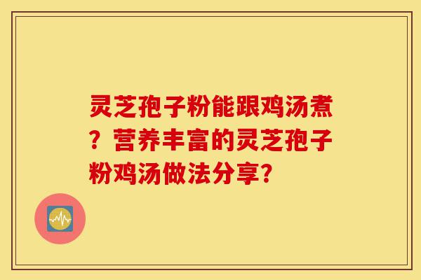 灵芝孢子粉能跟鸡汤煮?营养丰富的灵芝孢子粉鸡汤做法分享?-第1张图片-灵芝之家 灵芝孢子粉能跟鸡汤煮?营养丰富的灵芝孢子粉鸡汤做法分享?-第1张图片-灵芝之家