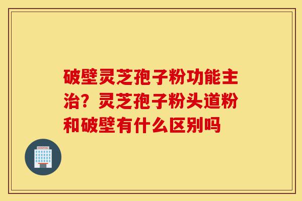 破壁灵芝孢子粉功能主治?灵芝孢子粉头道粉和破壁有什么区别吗-第1张图片-灵芝之家 破壁灵芝孢子粉功能主治?灵芝孢子粉头道粉和破壁有什么区别吗-第1张图片-灵芝之家