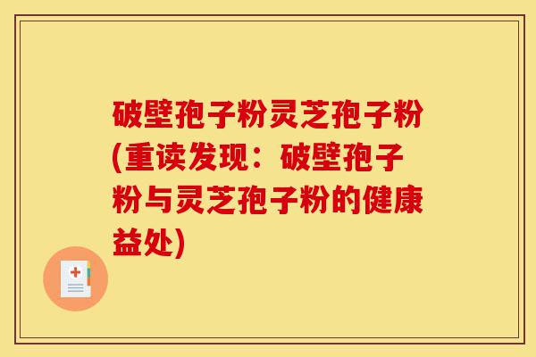 破壁孢子粉灵芝孢子粉(重读发现:破壁孢子粉与灵芝孢子粉的健康益处)-第1张图片-灵芝之家 破壁孢子粉灵芝孢子粉(重读发现:破壁孢子粉与灵芝孢子粉的健康益处)-第1张图片-灵芝之家