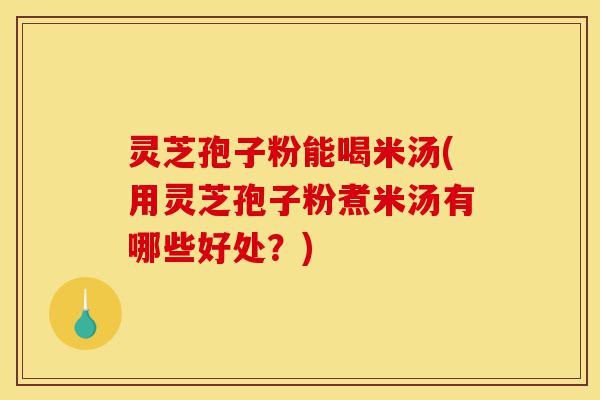灵芝孢子粉能喝米汤(用灵芝孢子粉煮米汤有哪些好处?)-第1张图片-灵芝之家 灵芝孢子粉能喝米汤(用灵芝孢子粉煮米汤有哪些好处?)-第1张图片-灵芝之家