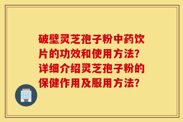 破壁灵芝孢子粉中药饮片的功效和使用方法?详细介绍灵芝孢子粉的保健作用及服用方法?-第1张图片-灵芝之家 破壁灵芝孢子粉中药饮片的功效和使用方法?详细介绍灵芝孢子粉的保健作用及服用方法?-第1张图片-灵芝之家