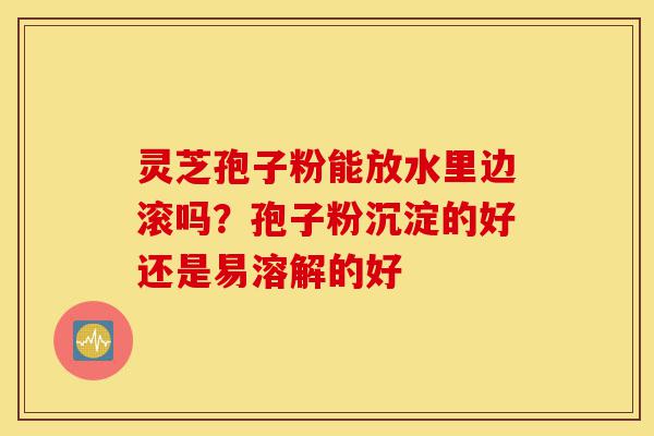 灵芝孢子粉能放水里边滚吗?孢子粉沉淀的好还是易溶解的好-第1张图片-灵芝之家 灵芝孢子粉能放水里边滚吗?孢子粉沉淀的好还是易溶解的好-第1张图片-灵芝之家