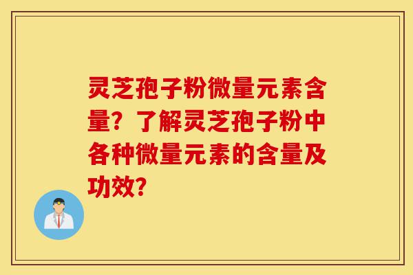 灵芝孢子粉微量元素含量？了解灵芝孢子粉中各种微量元素的含量及功效？-第1张图片-灵芝之家