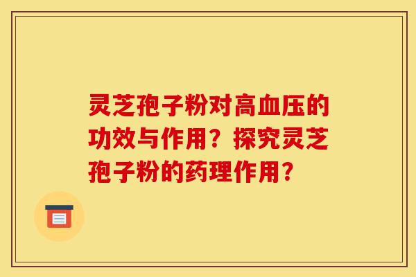 灵芝孢子粉对高血压的功效与作用?探究灵芝孢子粉的药理作用?-第1张图片-灵芝之家 灵芝孢子粉对高血压的功效与作用?探究灵芝孢子粉的药理作用?-第1张图片-灵芝之家