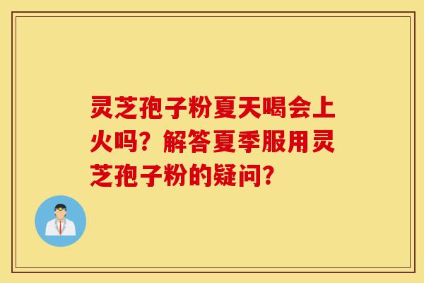 灵芝孢子粉夏天喝会上火吗?解答夏季服用灵芝孢子粉的疑问?-第1张图片-灵芝之家 灵芝孢子粉夏天喝会上火吗?解答夏季服用灵芝孢子粉的疑问?-第1张图片-灵芝之家