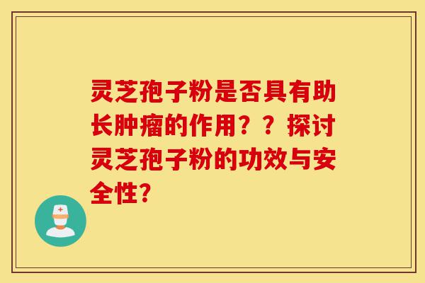 灵芝孢子粉是否具有助长肿瘤的作用？？探讨灵芝孢子粉的功效与安全性？-第1张图片-灵芝之家