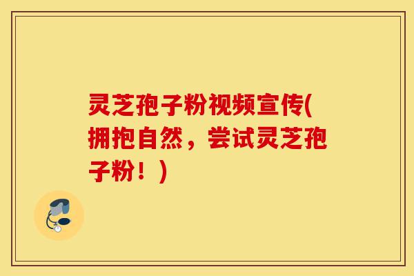 灵芝孢子粉视频宣传(拥抱自然，尝试灵芝孢子粉！)-第1张图片-灵芝之家