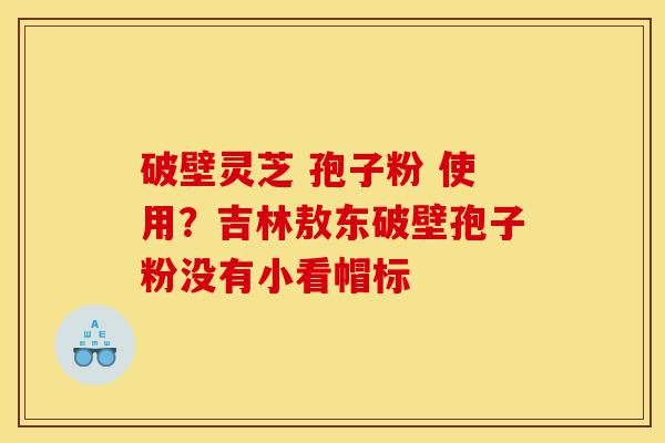 破壁灵芝 孢子粉 使用?吉林敖东破壁孢子粉没有小看帽标-第1张图片-灵芝之家 破壁灵芝 孢子粉 使用?吉林敖东破壁孢子粉没有小看帽标-第1张图片-灵芝之家