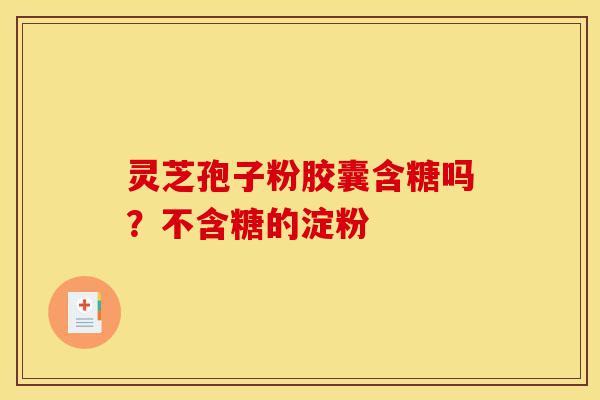 灵芝孢子粉胶囊含糖吗?不含糖的淀粉-第1张图片-灵芝之家 灵芝孢子粉胶囊含糖吗?不含糖的淀粉-第1张图片-灵芝之家