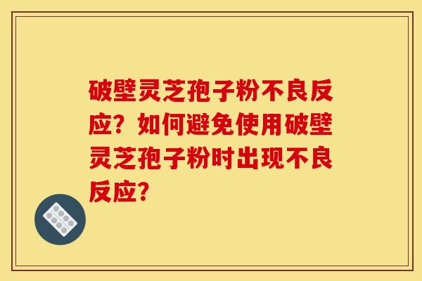 破壁灵芝孢子粉不良反应？如何避免使用破壁灵芝孢子粉时出现不良反应？-第1张图片-灵芝之家