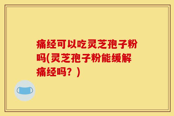 痛经可以吃灵芝孢子粉吗(灵芝孢子粉能缓解痛经吗？)-第1张图片-灵芝之家