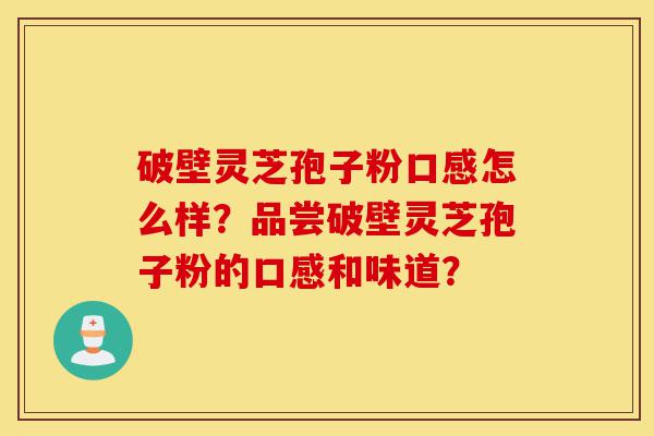 破壁灵芝孢子粉口感怎么样？品尝破壁灵芝孢子粉的口感和味道？-第1张图片-灵芝之家