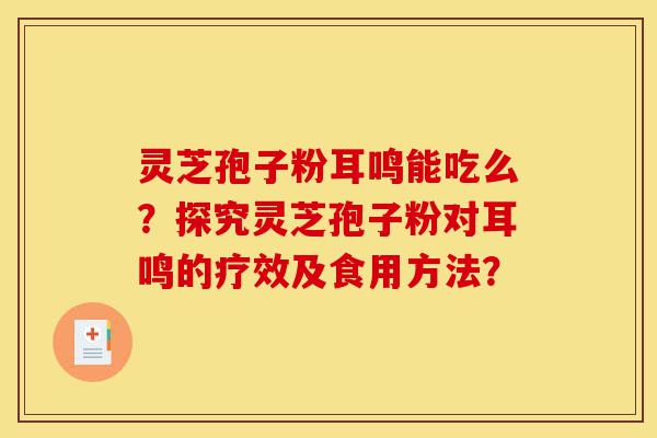 灵芝孢子粉耳鸣能吃么？探究灵芝孢子粉对耳鸣的疗效及食用方法？-第1张图片-灵芝之家