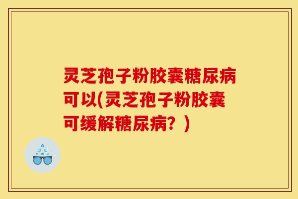 灵芝孢子粉胶囊糖尿病可以(灵芝孢子粉胶囊可缓解糖尿病?)-第1张图片-灵芝之家 灵芝孢子粉胶囊糖尿病可以(灵芝孢子粉胶囊可缓解糖尿病?)-第1张图片-灵芝之家