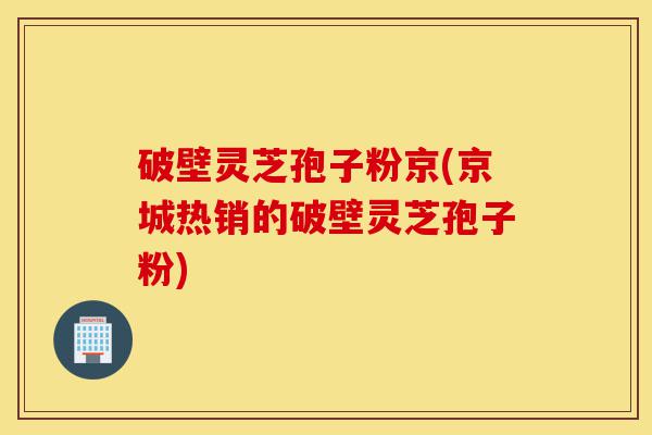 破壁灵芝孢子粉京(京城热销的破壁灵芝孢子粉)-第1张图片-灵芝之家 破壁灵芝孢子粉京(京城热销的破壁灵芝孢子粉)-第1张图片-灵芝之家